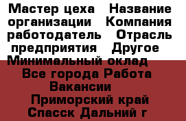 Мастер цеха › Название организации ­ Компания-работодатель › Отрасль предприятия ­ Другое › Минимальный оклад ­ 1 - Все города Работа » Вакансии   . Приморский край,Спасск-Дальний г.